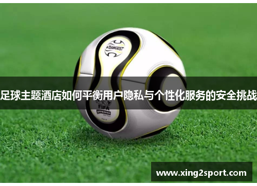 足球主题酒店如何平衡用户隐私与个性化服务的安全挑战